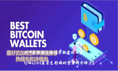 以下是根据您的请求构建的内容：

tpWallet是否支持同时登录两个账户？
