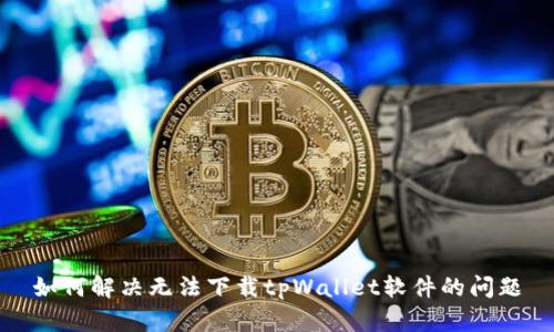 如何解决无法下载tpWallet软件的问题