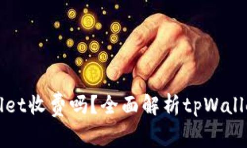 ### tpWallet收费吗？全面解析tpWallet的收费策略