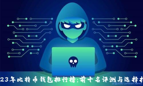   
2023年比特币钱包排行榜：前十名评测与选择指南