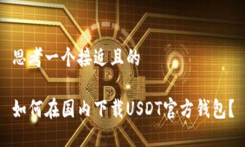 思考一个接近且的  

如何在国内下载USDT官方钱包？