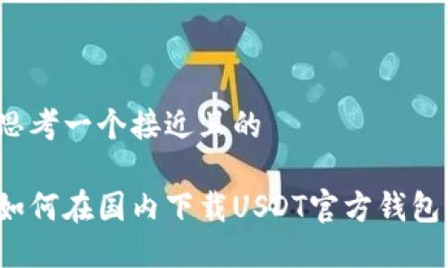 思考一个接近且的  

如何在国内下载USDT官方钱包？