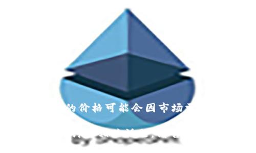 在撰写有关TPWallet的信息之前，我建议您先了解它所在的市场情况和价格动态。TPWallet的价格可能会因市场需求而有所波动，因此建议您直接查看加密货币交易所或相应的金融网站以获取最新的信息。

如果您对TPWallet的相关信息或市场动态有兴趣，我可以为您提供一个更详尽的内容框架或讨论相关话题。请告诉我您的需求。