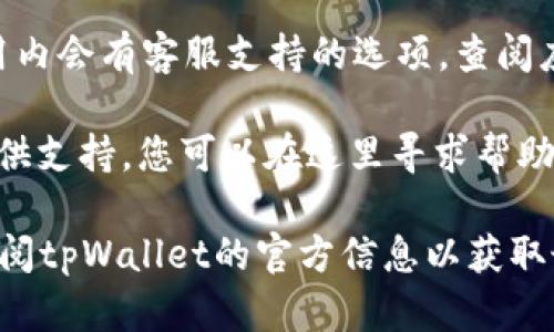 为了联系tpWallet的客服，您可以通过以下几种方式进行：

1. **官方网站**：访问tpWallet的官方网站，并在页面底部找到“联系我们”或“客服支持”链接。通常会提供电子邮件地址、联系电话或在线联系表单。

2. **社交媒体**：tpWallet可能会在社交媒体平台（如Twitter、Facebook、Telegram等）上发布官方信息和客服支持。您可以查找他们的官方账号，通过私信联系客服。

3. **应用内支持**：如果您已经下载了tpWallet的应用，通常在应用内会有客服支持的选项。查阅应用的设置或帮助中心，您可能会找到在线聊天或常见问题解答。

4. **社区论坛**：某些钱包会在社区论坛或区块链相关的讨论区提供支持，您可以在这里寻求帮助，其他用户或官方人员可能会回复您的问题。

请根据需要选择最适合您的联系方式。如果有新的更新或变更，请参阅tpWallet的官方信息以获取最新的客户服务联系方法。