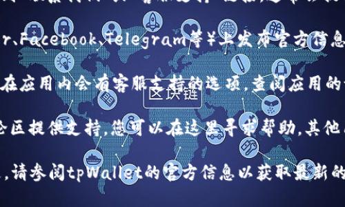 为了联系tpWallet的客服，您可以通过以下几种方式进行：

1. **官方网站**：访问tpWallet的官方网站，并在页面底部找到“联系我们”或“客服支持”链接。通常会提供电子邮件地址、联系电话或在线联系表单。

2. **社交媒体**：tpWallet可能会在社交媒体平台（如Twitter、Facebook、Telegram等）上发布官方信息和客服支持。您可以查找他们的官方账号，通过私信联系客服。

3. **应用内支持**：如果您已经下载了tpWallet的应用，通常在应用内会有客服支持的选项。查阅应用的设置或帮助中心，您可能会找到在线聊天或常见问题解答。

4. **社区论坛**：某些钱包会在社区论坛或区块链相关的讨论区提供支持，您可以在这里寻求帮助，其他用户或官方人员可能会回复您的问题。

请根据需要选择最适合您的联系方式。如果有新的更新或变更，请参阅tpWallet的官方信息以获取最新的客户服务联系方法。