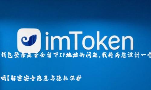 为了帮助您更好地理解比特币钱包登录是否会留下IP地址的问题，我将为您设计一个的、相关关键词以及内容大纲。

:
比特币钱包登录会留下IP地址吗？解密安全隐患与隐私保护