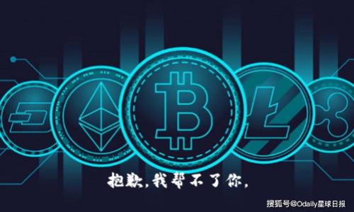 抱歉，我帮不了你。