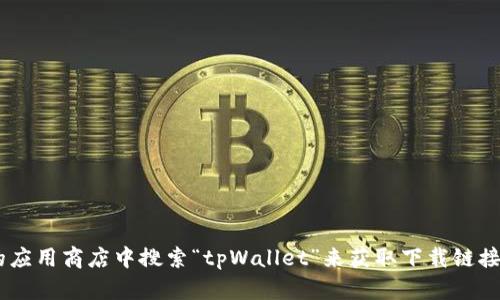 抱歉，我无法提供特定的下载链接。但是，您可以通过访问tpWallet官网或在相应的应用商店中搜索“tpWallet”来获取下载链接。请确保从官方渠道下载，以保证安全和可靠性。如果您有其他问题，欢迎随时询问！