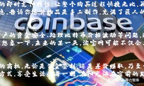 揭秘淘宝网与比特币钱包的完美结合：如何在数字经济中获利/

淘宝网,比特币,数字钱包,在线购物/guanjianci

引言：数字时代的购物变革
随着科技的飞速发展，购物的方式正在经历一场前所未有的变革。淘宝网作为一大电商巨头，正在探索运用比特币及数字钱包交易的新模式。这不仅为购物带来了便利，也为消费者和商家开辟了全新盈利渠道。

一、比特币与数字钱包的崛起
比特币自2009年问世以来，经历了剧烈的波动与发展。其去中心化的特性与匿名支付的优势，使其成为一种越来越受人欢迎的数字货币。而数字钱包则是人们存储、转账和支付比特币的工具，正在逐渐成为日常生活中不可或缺的一部分。
想象一下，在清晨的阳光下，你悠闲地坐在家中的沙发上，手里捧着一杯热咖啡，打开手机，随意浏览着淘宝网，看到了一款心仪已久的商品。为了让交易更便捷，你决定使用比特币进行支付，这正是数字钱包展现其独特魅力的时刻。

二、淘宝网与比特币的结合：一次创新的尝试
淘宝网近年来也意识到比特币和数字钱包的潜力，开始接受比特币支付。这一举措将淘宝推向了一个更广阔的全球市场。消费者不仅能够在国内购物，还能购买来自世界各地的商品，甚至是那些以前无法轻易获得的独特物品。
在一个朴素的周末，李明决定在淘宝上购买一部进口的电子书阅读器。他通过比特币交易完成了整个过程，欣喜地看着购物车里那本他渴望已久的书籍，心中满是期待。在等待快递到来的日子里，他无数次想象着翻开书页的那一刻，仿佛置身于另一个世界。

三、数字钱包的安全性与便利性
数字钱包不仅能方便地存储和管理比特币，还能提供安全保障。许多数字钱包采用了多重身份验证技术，确保用户的资产安全。对于习惯网络购物的消费者而言，数字钱包的优势显而易见：快速、便捷、安全。
想象那个悠闲的午后，你在公园的长椅上，伴着微风和阳光，打开手机，便可以迅速完成一笔比特币支付。在这个过程中，身边的阳光洒在手中，微微的暖意让你感觉到生活的美好。

四、比特币支付带来的新购物体验
当你在淘宝上使用比特币购买心仪商品时，这不仅是一次简单的交易，更是一种全新的购物体验。比特币的即时支付特性，让整个购买过程快捷无比，再也不用等待银行转账的漫长时光。
再比如，你在淘宝上找到了一款来自日本的手工艺品。通过数字钱包极速支付后，你收到了卖家发来的信息，告诉你这件物品是手工制作，充满了匠人的情感与故事。在接下来的几天里，每当你看到那个精致的工艺品时，心中总会涌起那种独特的感动。

五、面临的挑战与未来展望
虽然淘宝网与比特币的结合开创了新的购物模式，但也面临着一些挑战。例如，如何规避监管风险、保障用户的资金安全、处理比特币价格波动等问题。这些都是需要解决的现实问题。
尽管如此，随着人们对数字货币认知的加深，以及区块链技术的不断完善，未来的购物模式将更加多样化。想象一下，未来的某一天，淘宝网可能不仅会允许比特币支付，还可能推出自己的数字货币，为用户带来更多的交易选择。

六、总结：在变化中寻求机会
数字经济时代已经到来，作为消费者的我们，需要积极适应市场的变化，把握住比特币与淘宝网结合带来的商机。无论是佣金套利，还是差价赚取，乃至于简单享受新模式的购物乐趣，都是我们应该珍惜的机会。
随着比特币和数字钱包的广泛应用，在这个充满变化的时代，我们要学会灵活应变，找到适合自己的购物方式，享受生活的每一刻。在阳光洒在窗前的那一刹那，打开淘宝网，和比特币一起，探索更为丰富的数字生活。